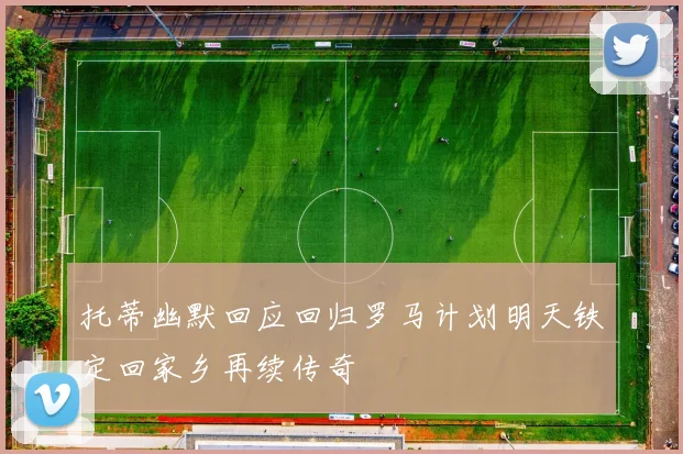 托蒂幽默回应回归罗马计划明天铁定回家乡再续传奇