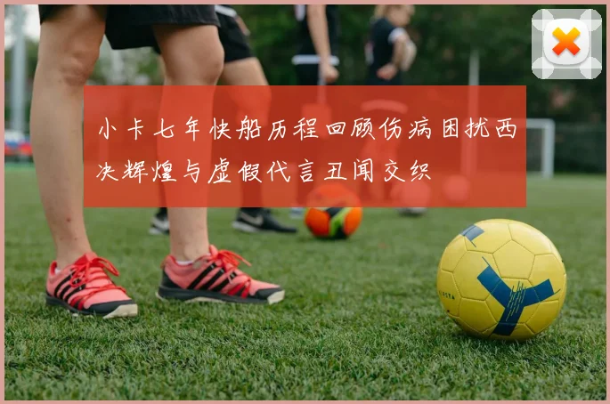 小卡七年快船历程回顾伤病困扰西决辉煌与虚假代言丑闻交织