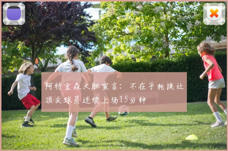 阿特金森大胆宣言：不在乎轮换让顶尖球员连续上场15分钟