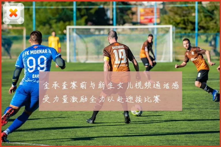 金承奎赛前与新生女儿视频通话感受力量激励全力以赴迎接比赛