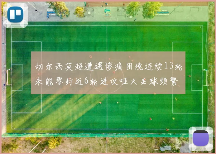 切尔西英超遭遇惨痛困境连续13轮未能零封近6轮进攻哑火丢球频繁