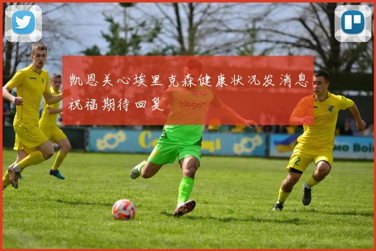 凯恩关心埃里克森健康状况发消息祝福期待回复