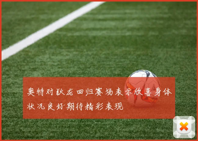 奥特对狄龙回归赛场表示欣喜身体状况良好期待精彩表现