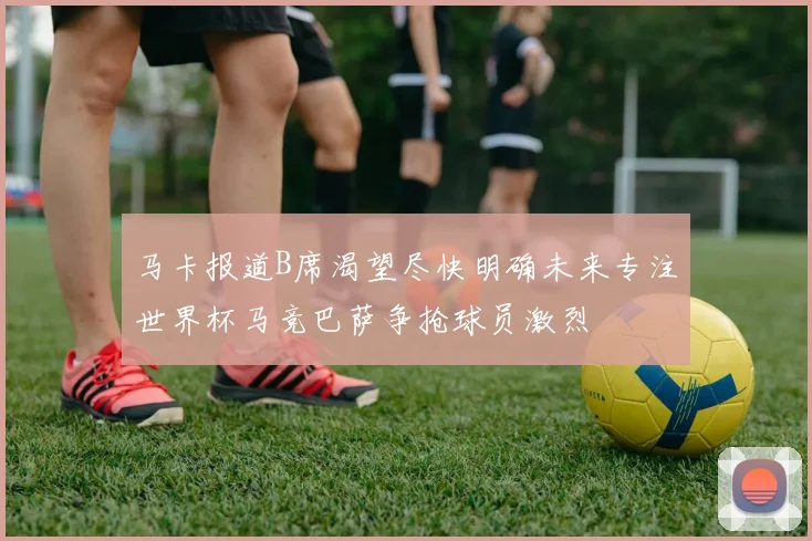 马卡报道B席渴望尽快明确未来专注世界杯马竞巴萨争抢球员激烈
