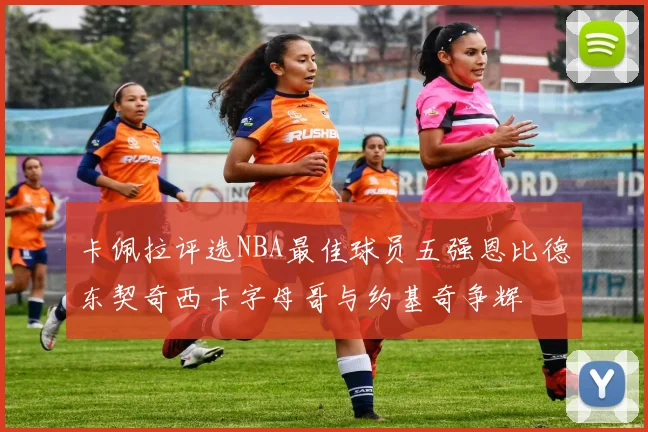 卡佩拉评选NBA最佳球员五强恩比德东契奇西卡字母哥与约基奇争辉