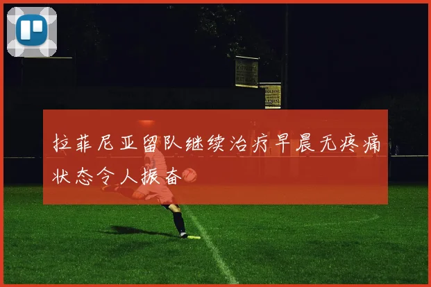 拉菲尼亚留队继续治疗早晨无疼痛状态令人振奋