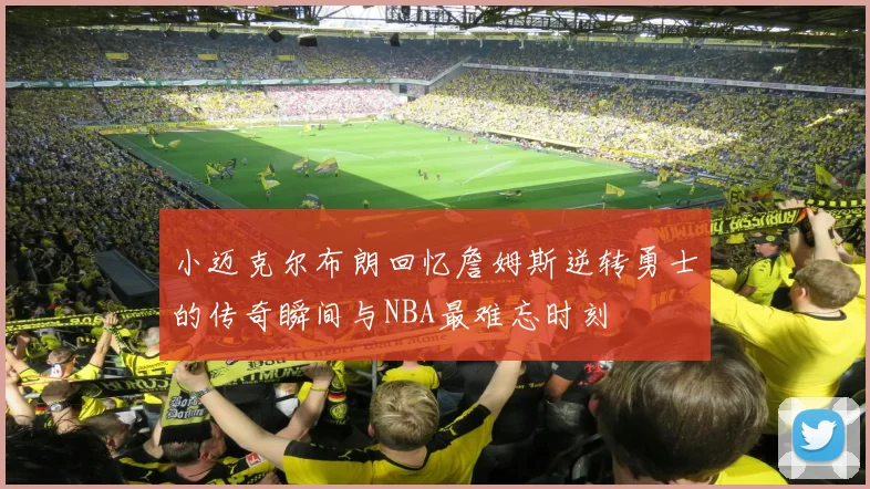 小迈克尔布朗回忆詹姆斯逆转勇士的传奇瞬间与NBA最难忘时刻