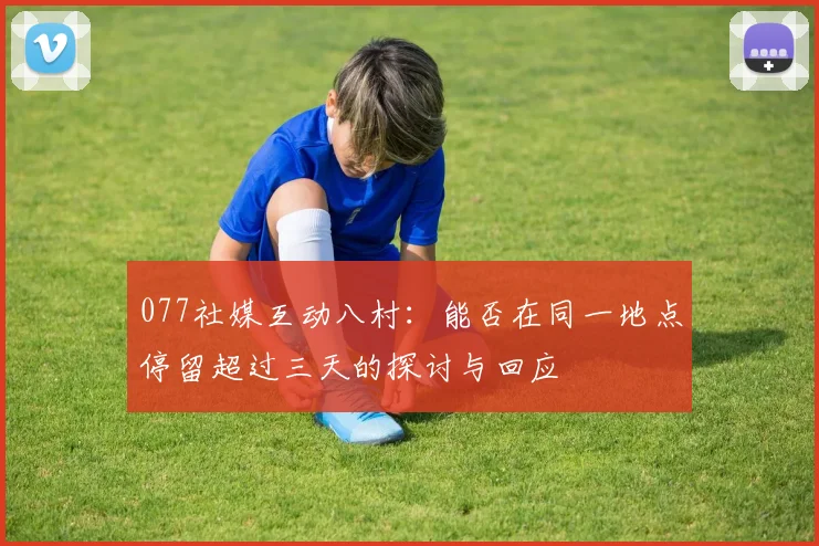077社媒互动八村：能否在同一地点停留超过三天的探讨与回应