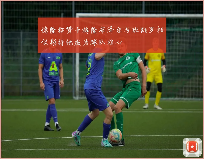 德隆称赞卡梅隆布泽尔与班凯罗相似期待他成为球队核心