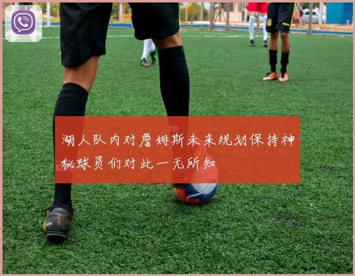 湖人队内对詹姆斯未来规划保持神秘球员们对此一无所知