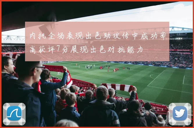 内托全场表现出色助攻传中成功率高获评7分展现出色对抗能力