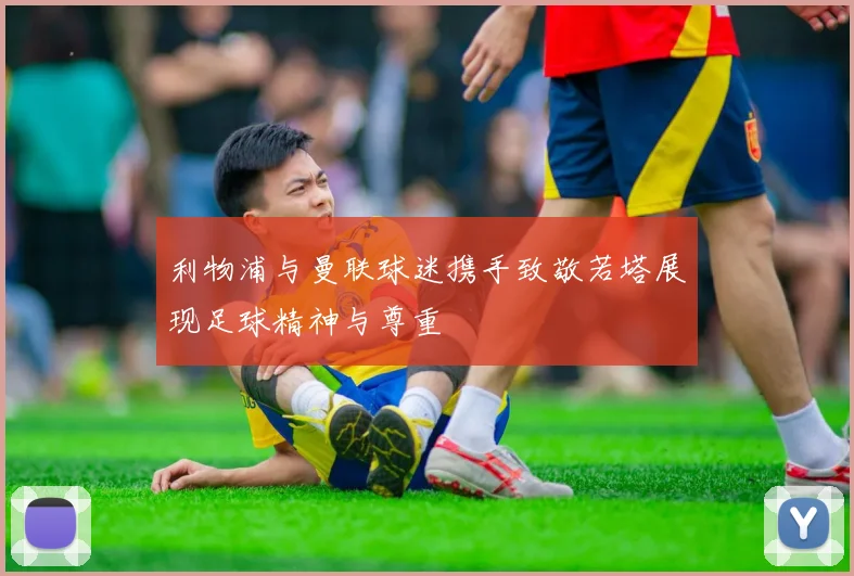 利物浦与曼联球迷携手致敬若塔展现足球精神与尊重