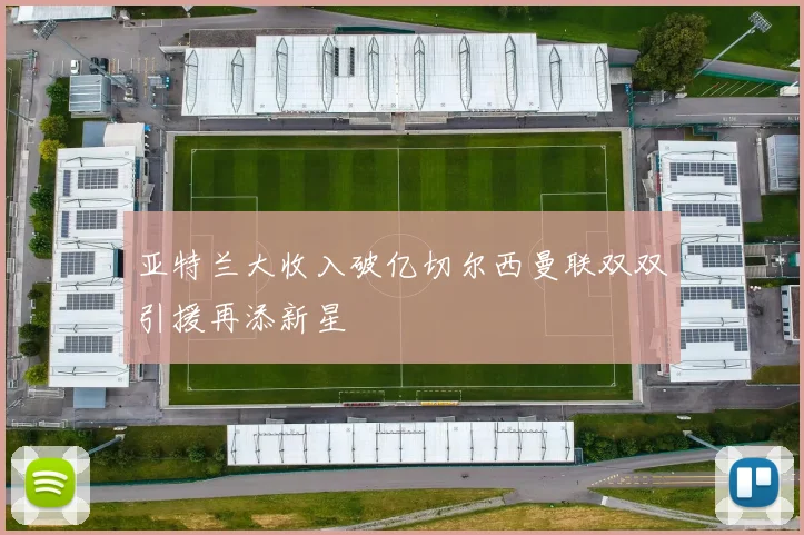 亚特兰大收入破亿切尔西曼联双双引援再添新星