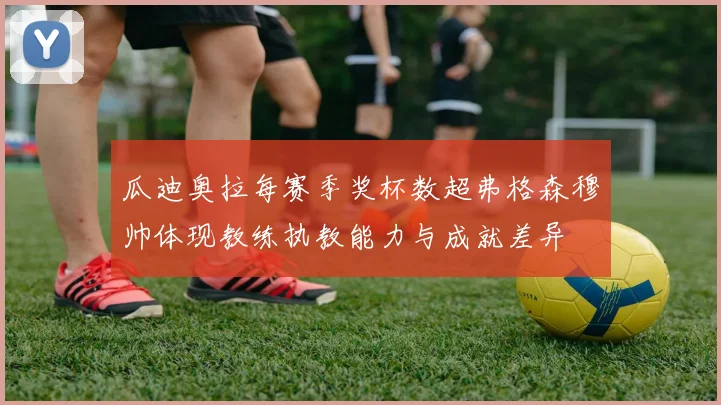 瓜迪奥拉每赛季奖杯数超弗格森穆帅体现教练执教能力与成就差异