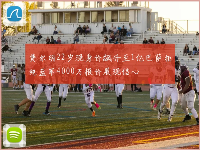 费尔明22岁现身价飙升至1亿巴萨拒绝蓝军4000万报价展现信心