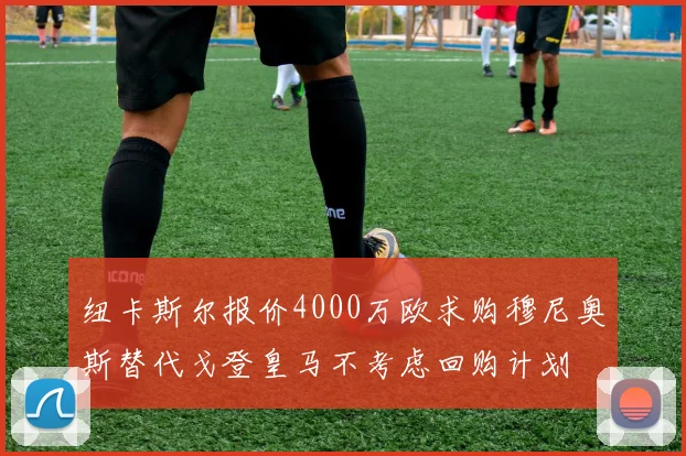 纽卡斯尔报价4000万欧求购穆尼奥斯替代戈登皇马不考虑回购计划