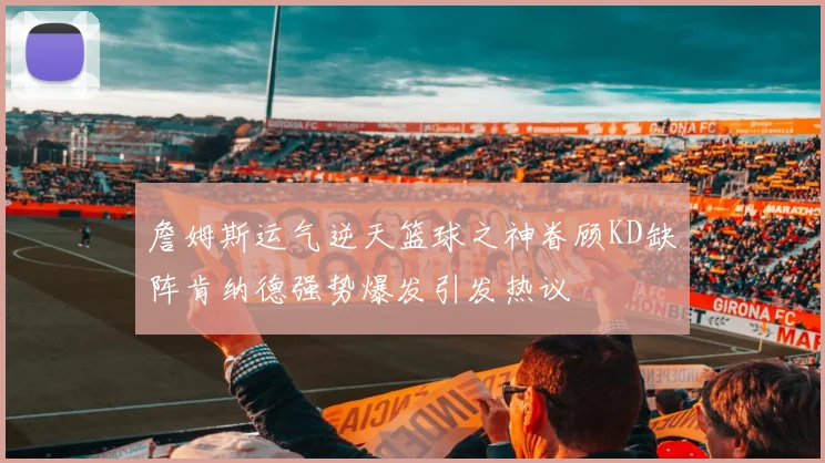 詹姆斯运气逆天篮球之神眷顾KD缺阵肯纳德强势爆发引发热议