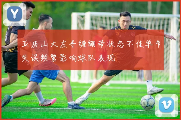 亚历山大左手缠绷带状态不佳单节失误频繁影响球队表现