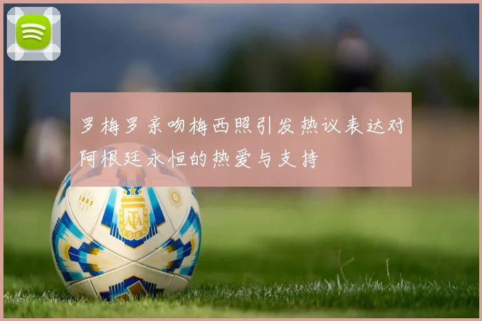 罗梅罗亲吻梅西照引发热议表达对阿根廷永恒的热爱与支持